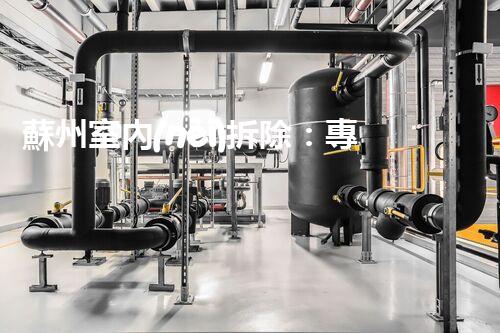 蘇州室內(nèi)拆除：專業(yè)高效，安全環(huán)保一站式服務(wù)